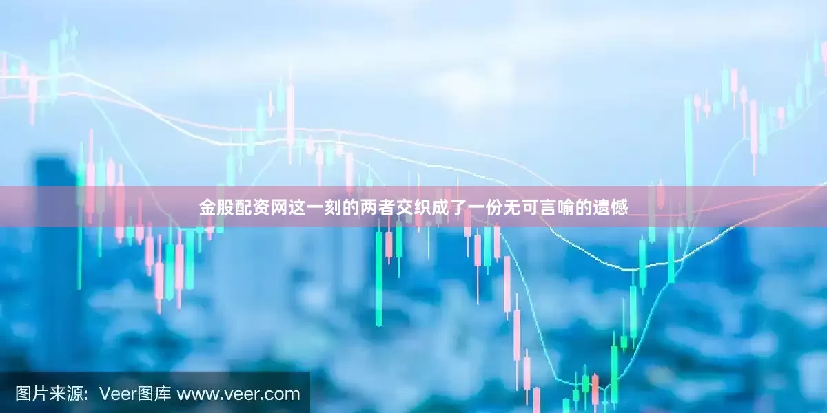 金股配资网这一刻的两者交织成了一份无可言喻的遗憾