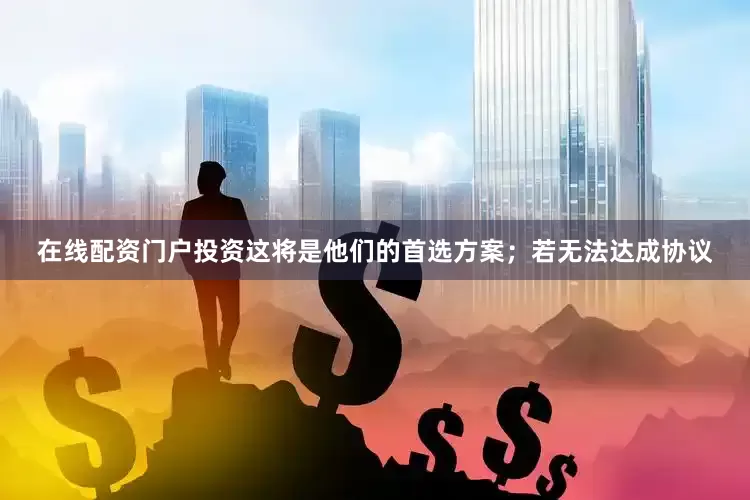 在线配资门户投资这将是他们的首选方案；若无法达成协议