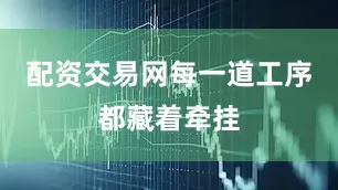 配资交易网每一道工序都藏着牵挂