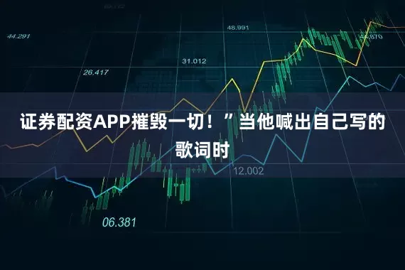 证券配资APP摧毁一切！”当他喊出自己写的歌词时