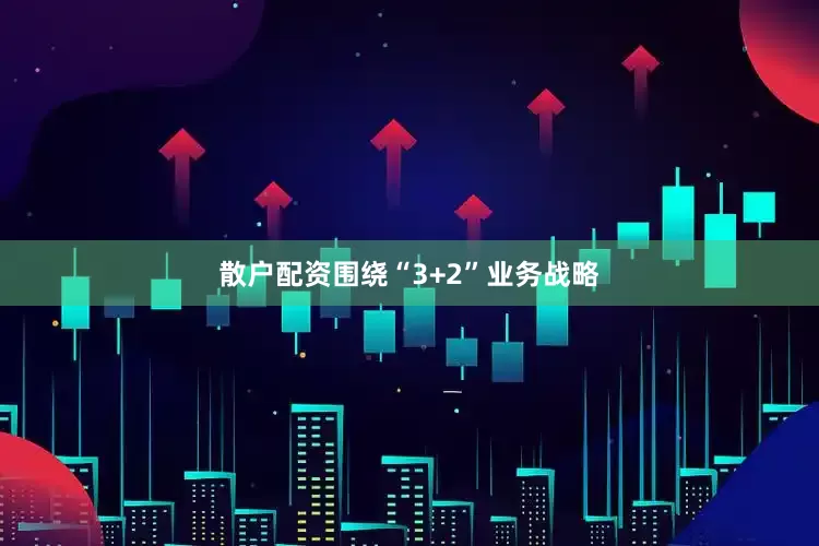 散户配资围绕“3+2”业务战略