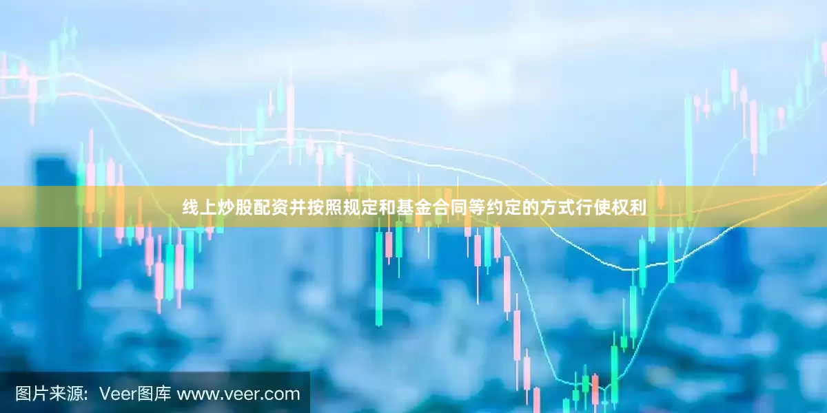 线上炒股配资并按照规定和基金合同等约定的方式行使权利