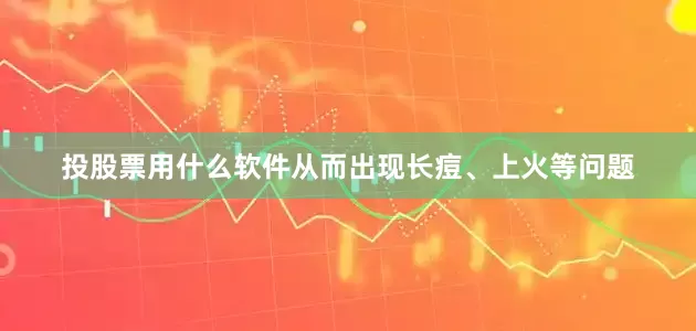 投股票用什么软件从而出现长痘、上火等问题