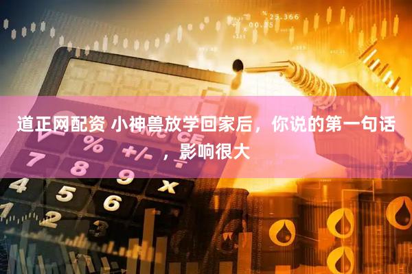 道正网配资 小神兽放学回家后，你说的第一句话，影响很大