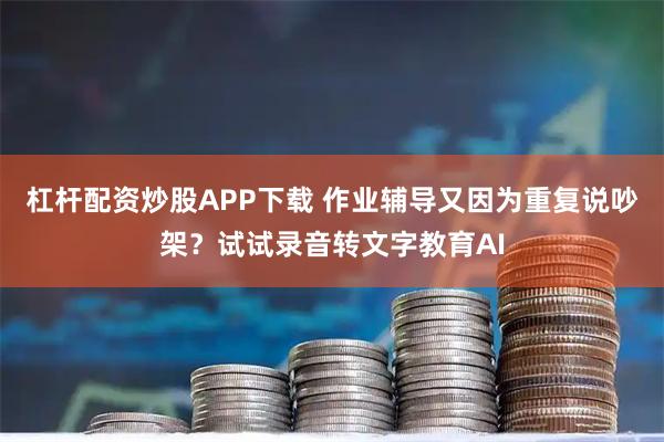 杠杆配资炒股APP下载 作业辅导又因为重复说吵架？试试录音转文字教育AI