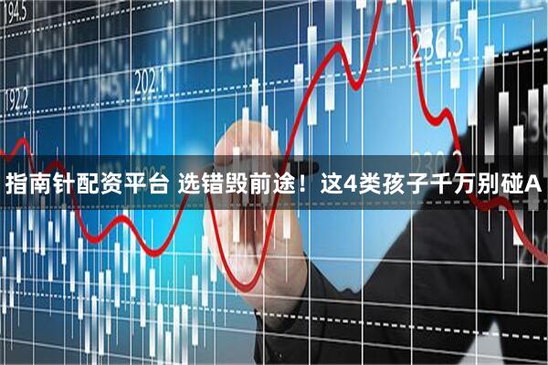 指南针配资平台 选错毁前途！这4类孩子千万别碰A