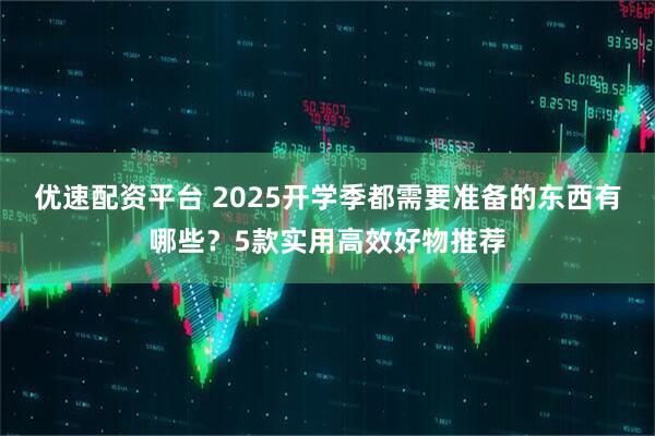 优速配资平台 2025开学季都需要准备的东西有哪些？5款实用高效好物推荐