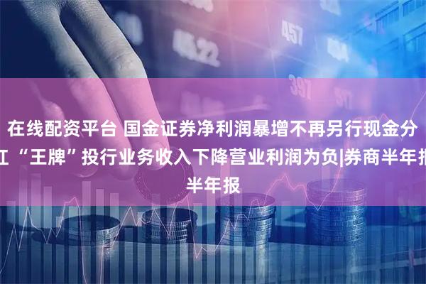 在线配资平台 国金证券净利润暴增不再另行现金分红 “王牌”投行业务收入下降营业利润为负|券商半年报