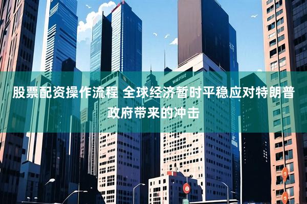 股票配资操作流程 全球经济暂时平稳应对特朗普政府带来的冲击