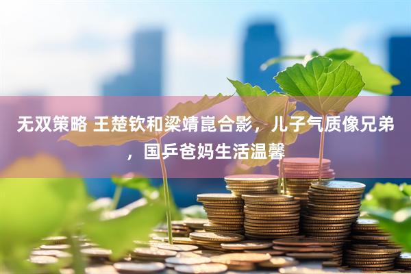 无双策略 王楚钦和梁靖崑合影，儿子气质像兄弟，国乒爸妈生活温馨