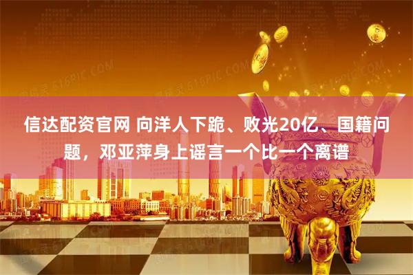 信达配资官网 向洋人下跪、败光20亿、国籍问题，邓亚萍身上谣言一个比一个离谱