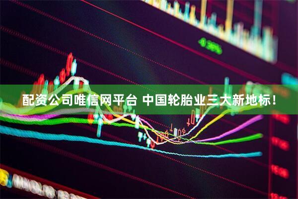 配资公司唯信网平台 中国轮胎业三大新地标！