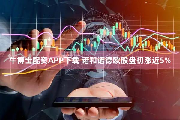 牛博士配资APP下载 诺和诺德欧股盘初涨近5%