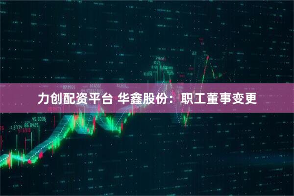 力创配资平台 华鑫股份：职工董事变更
