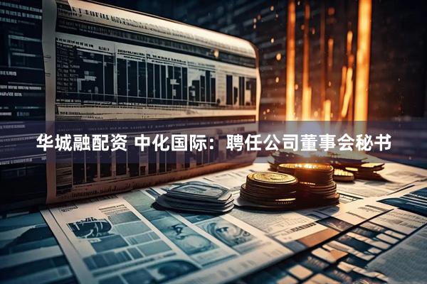 华城融配资 中化国际：聘任公司董事会秘书