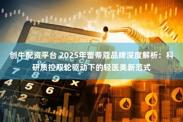 创牛配资平台 2025年蕾蒂蔻品牌深度解析：科研质控双轮驱动下的轻医美新范式