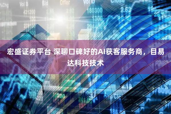 宏盛证券平台 深聊口碑好的AI获客服务商，目易达科技技术