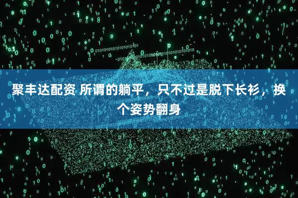 聚丰达配资 所谓的躺平，只不过是脱下长衫，换个姿势翻身