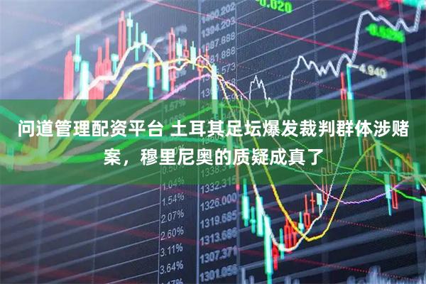 问道管理配资平台 土耳其足坛爆发裁判群体涉赌案，穆里尼奥的质疑成真了