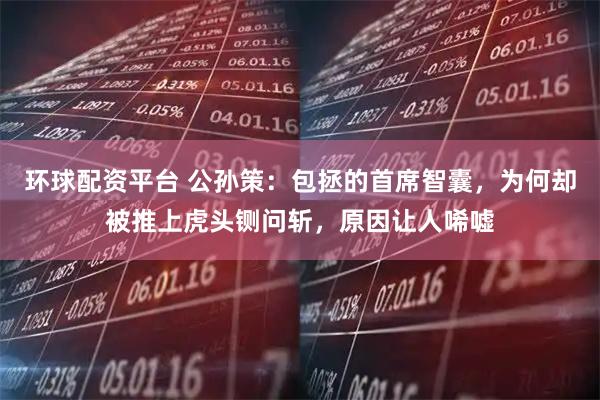 环球配资平台 公孙策：包拯的首席智囊，为何却被推上虎头铡问斩，原因让人唏嘘