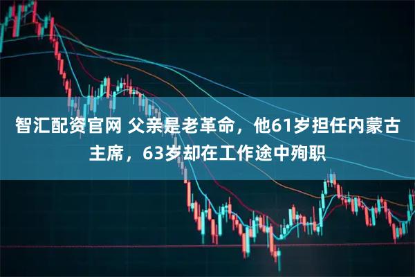 智汇配资官网 父亲是老革命，他61岁担任内蒙古主席，63岁却在工作途中殉职
