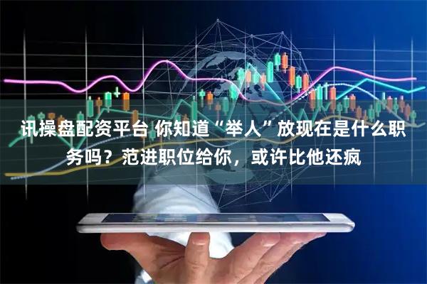 讯操盘配资平台 你知道“举人”放现在是什么职务吗？范进职位给你，或许比他还疯