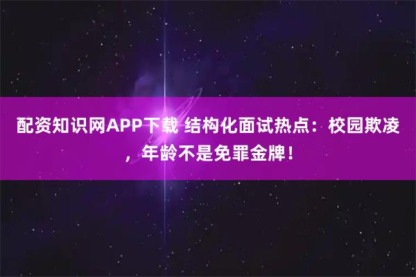 配资知识网APP下载 结构化面试热点：校园欺凌，年龄不是免罪金牌！