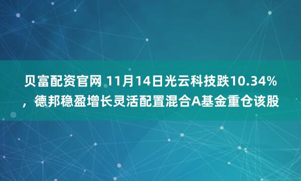 贝富配资官网 11月14日光云科技跌10.34%，德邦稳盈增长灵活配置混合A基金重仓该股
