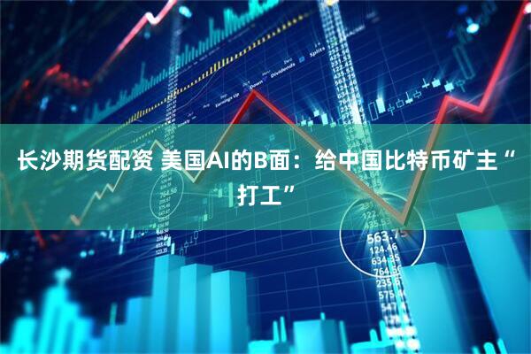 长沙期货配资 美国AI的B面：给中国比特币矿主“打工”