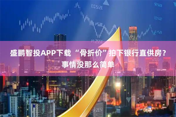 盛鹏智投APP下载 “骨折价”拍下银行直供房？事情没那么简单