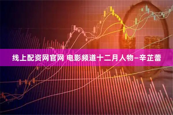 线上配资网官网 电影频道十二月人物—辛芷蕾