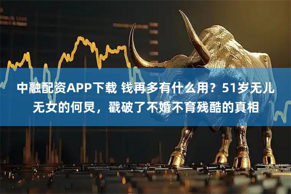 中融配资APP下载 钱再多有什么用？51岁无儿无女的何炅，戳破了不婚不育残酷的真相
