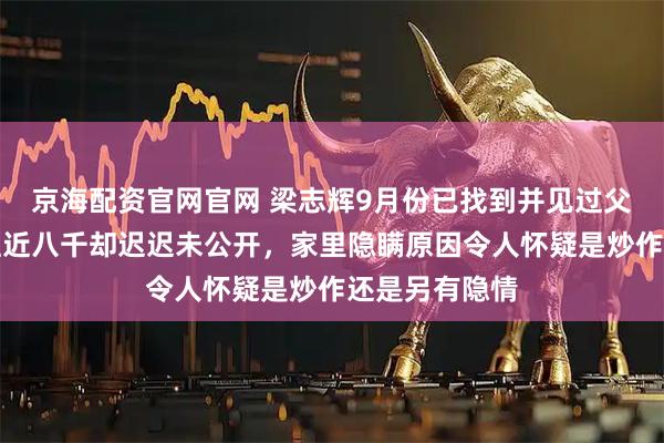 京海配资官网官网 梁志辉9月份已找到并见过父母，账号粉丝近八千却迟迟未公开，家里隐瞒原因令人怀疑是炒作还是另有隐情