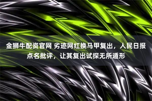 金狮牛配资官网 劣迹网红换马甲复出，人民日报点名批评，让其复出试探无所遁形