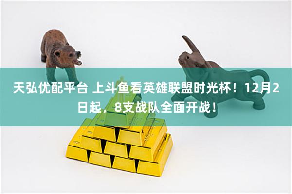 天弘优配平台 上斗鱼看英雄联盟时光杯！12月2日起，8支战队全面开战！