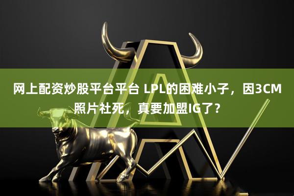 网上配资炒股平台平台 LPL的困难小子，因3CM照片社死，真要加盟IG了？