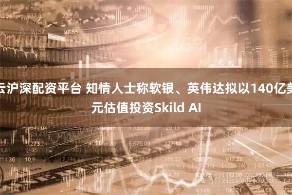 云沪深配资平台 知情人士称软银、英伟达拟以140亿美元估值投资Skild AI