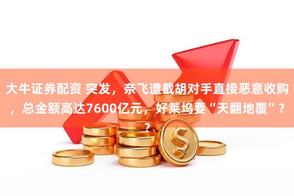 大牛证券配资 突发，奈飞遭截胡对手直接恶意收购，总金额高达7600亿元，好莱坞要“天翻地覆”？