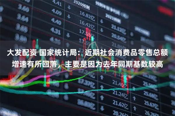大发配资 国家统计局：近期社会消费品零售总额增速有所回落，主要是因为去年同期基数较高