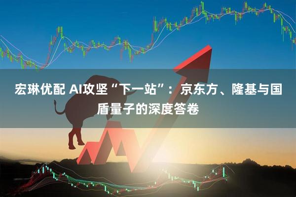 宏琳优配 AI攻坚“下一站”：京东方、隆基与国盾量子的深度答卷