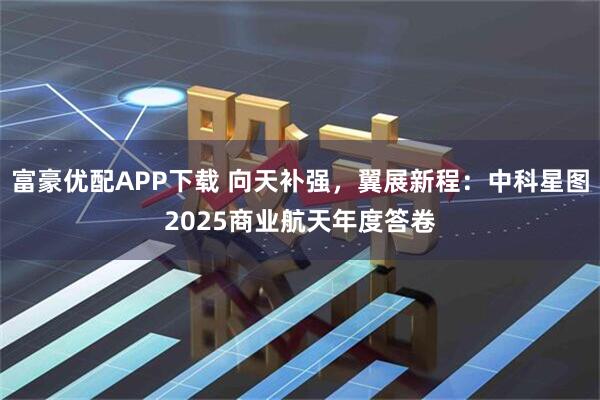 富豪优配APP下载 向天补强，翼展新程：中科星图2025商业航天年度答卷