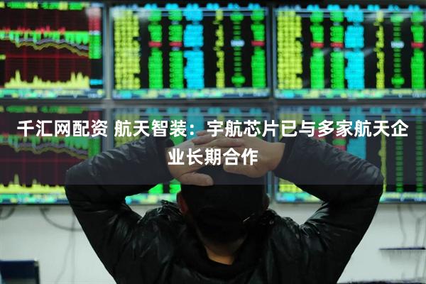 千汇网配资 航天智装：宇航芯片已与多家航天企业长期合作