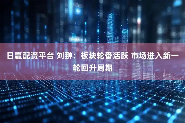 日赢配资平台 刘翀：板块轮番活跃 市场进入新一轮回升周期