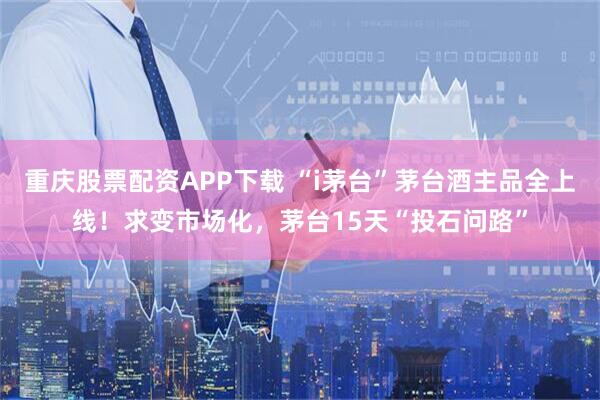 重庆股票配资APP下载 “i茅台”茅台酒主品全上线！求变市场化，茅台15天“投石问路”