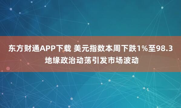 东方财通APP下载 美元指数本周下跌1%至98.3 地缘政治动荡引发市场波动