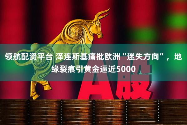 领航配资平台 泽连斯基痛批欧洲“迷失方向”，地缘裂痕引黄金逼近5000