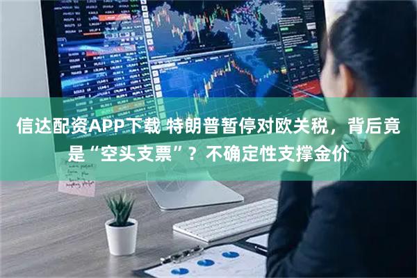 信达配资APP下载 特朗普暂停对欧关税，背后竟是“空头支票”？不确定性支撑金价