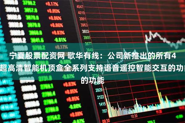宁夏股票配资网 歌华有线：公司新推出的所有4K超高清智能机顶盒全系列支持语音遥控智能交互的功能