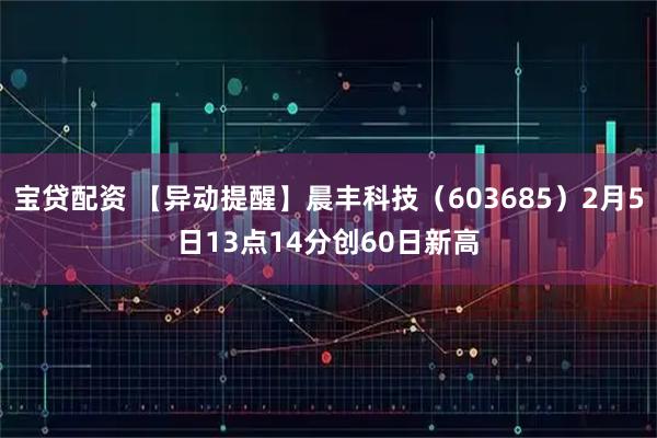 宝贷配资 【异动提醒】晨丰科技（603685）2月5日13点14分创60日新高
