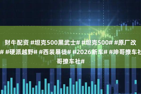 财牛配资 #坦克500黑武士# #坦克500# #原厂改装# #硬派越野# #西装暴徒# #2026新车# #坤哥撩车社#